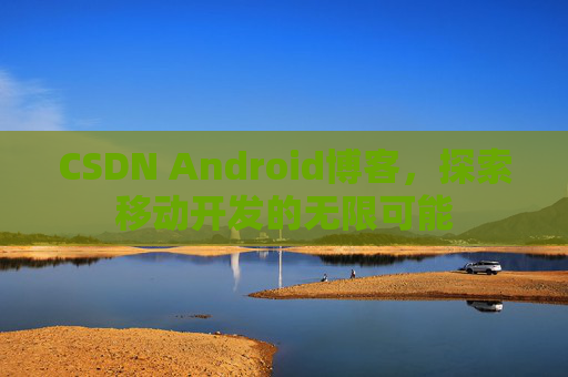CSDN Android博客,探索移动开发的无限可能